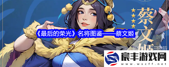 最后的荣光蔡文姬角色图鉴怎么样-蔡文姬角色图鉴一览