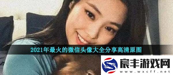 2021微信最火头像有哪些-2021年最火的微信头像大全分享高清原图