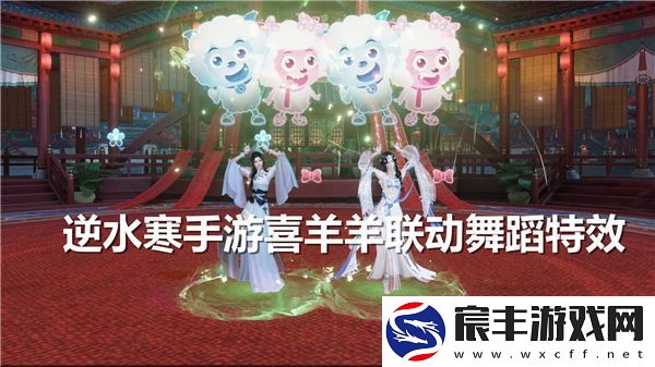 逆水寒手游喜羊羊联动舞蹈特效获取方法及技巧解析