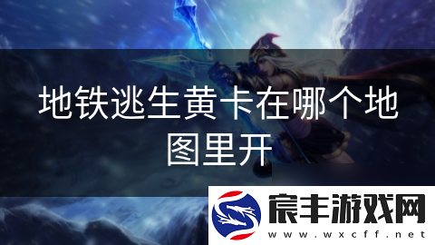 地铁逃生黄卡在哪个地图里开