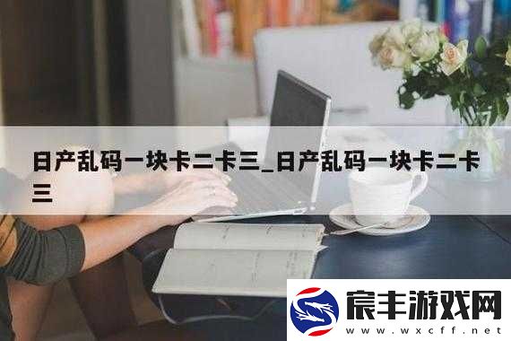 探索日产乱码卡一卡2卡三卡四颐和园的独特魅力