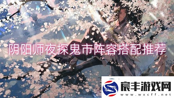 阴阳师夜探鬼市阵容搭配推荐-阴阳师夜探鬼市阵容搭配一览