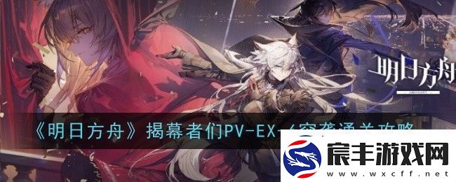 明日方舟揭幕者们PV-EX-6突袭怎么通关-通关攻略