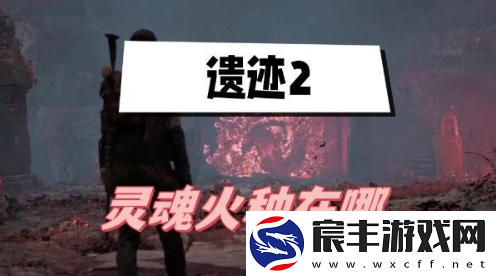 遗迹2灵魂火种在哪-灵魂火种任务攻略