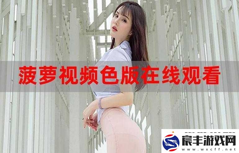 菠萝视频在线完整版免费观看高清：畅享精彩内容