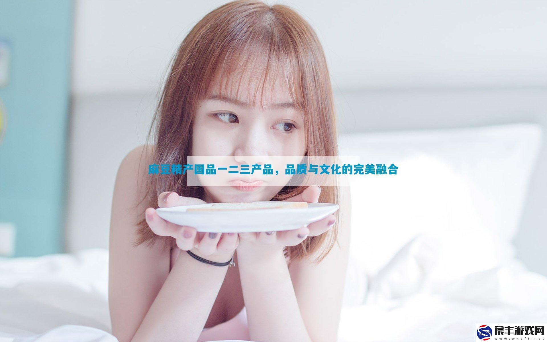 麻豆精产国品一二三产品-品质与文化的完美融合