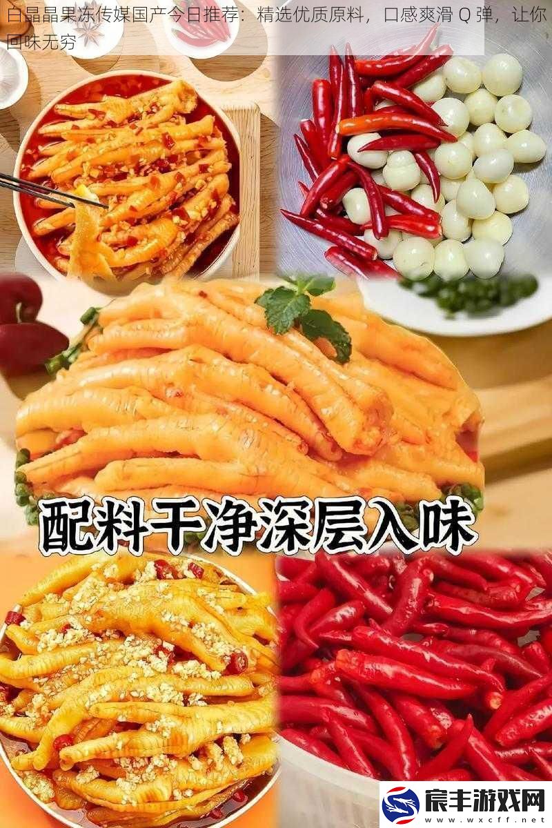 白晶晶果冻传媒国产今日推荐：精选优质原料口感爽滑Q弹让你回味无穷