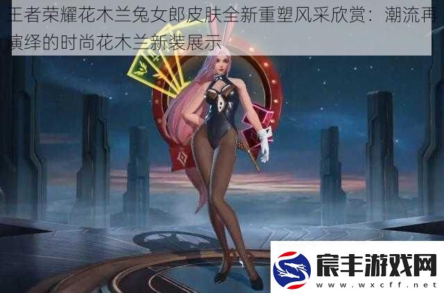 王者荣耀花木兰兔女郎皮肤全新重塑风采欣赏：潮流再演绎的时尚花木兰新装展示