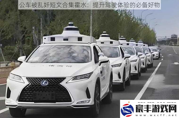 公车被乱奷短文合集霍水：提升驾驶体验的必备好物
