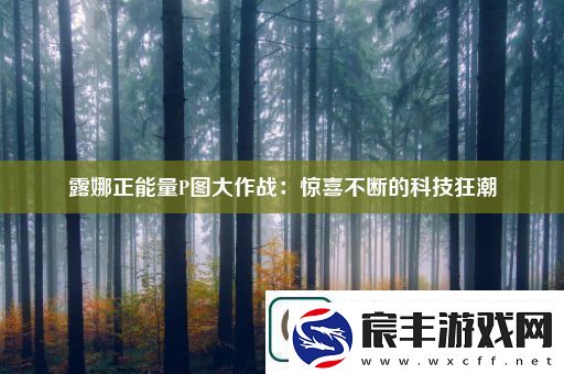 露娜正能量P图大作战：惊喜不断的科技狂潮