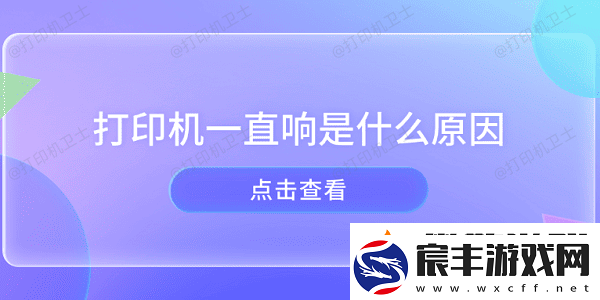打印机一直响是什么原因-打印机异响的原因及解决方法