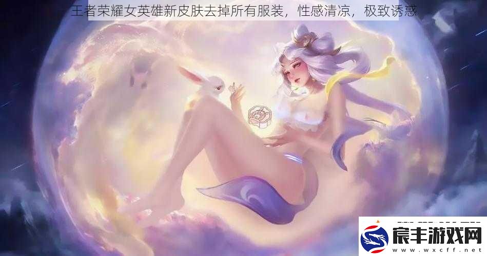 王者荣耀女英雄新皮肤去掉所有服装性感清凉极致诱惑