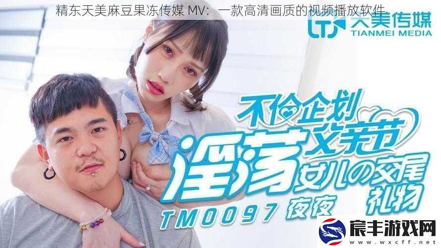 精东天美麻豆果冻传媒-MV：一款高清画质的视频播放软件