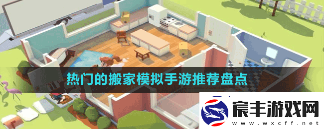 比较热门受欢迎的模拟搬家的手游有哪些-免费好玩的模拟搬家手游推荐盘点
