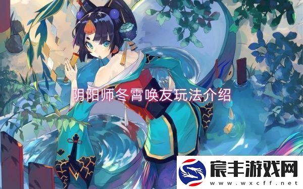 阴阳师冬霄唤友玩法介绍-阴阳师冬霄唤友玩法一览
