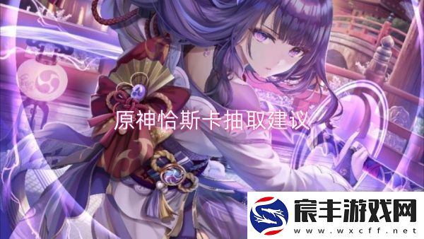 原神恰斯卡抽取建议-原神恰斯卡抽取一览