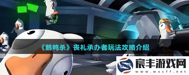 鹅鸭杀丧礼承办者怎么玩-丧礼承办者玩法攻略介绍