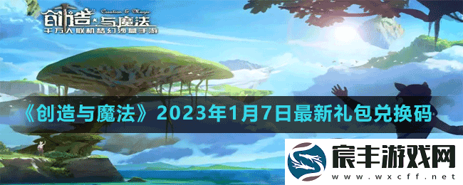 创造与魔法2023年1月7日最新礼包兑换码是多少-创造与魔法2023年1月7日最新礼包兑换码