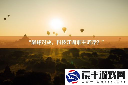 “巅峰对决-科技江湖谁主沉浮-”