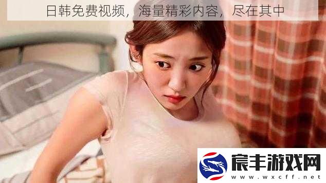 日韩免费视频海量精彩内容尽在其中